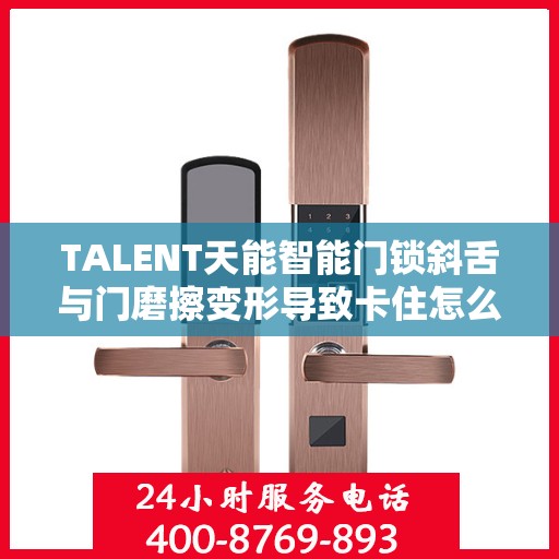 TALENT天能智能门锁斜舌与门磨擦变形导致卡住怎么办？，TALENT智能门锁斜舌变形卡住问题解析与解决方案