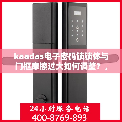 kaadas电子密码锁锁体与门框摩擦过大如何调整？，如何调整kaadas电子密码锁锁体与门框的摩擦力？