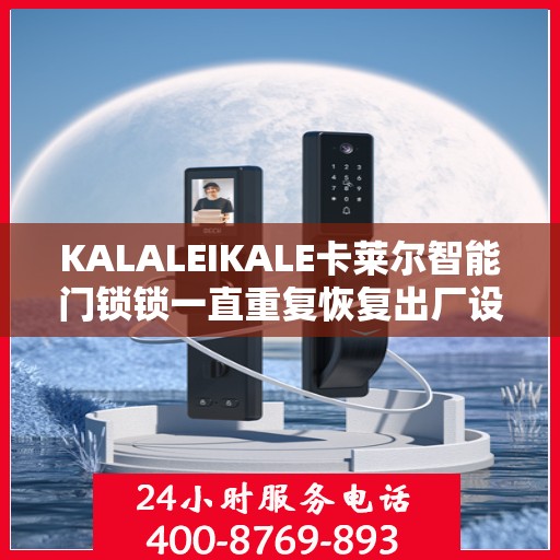 KALALEIKALE卡莱尔智能门锁锁一直重复恢复出厂设置怎么办？，卡莱尔智能门锁频繁重置问题解析与解决方案