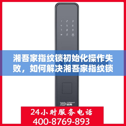 湘吾家指纹锁初始化操作失败，如何解决湘吾家指纹锁初始化操作失败的问题