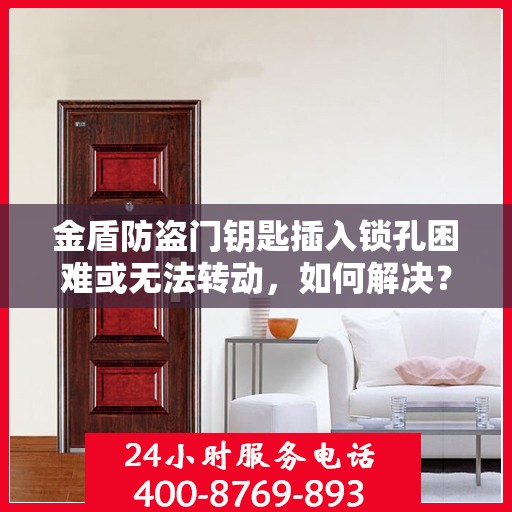 金盾防盗门钥匙插入锁孔困难或无法转动，如何解决？，金盾防盗门钥匙锁孔问题解析，插入困难与无法转动的解决方法