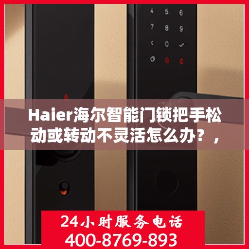 Haier海尔智能门锁把手松动或转动不灵活怎么办？，海尔智能门锁把手松动及转动不灵活问题解析与解决方案