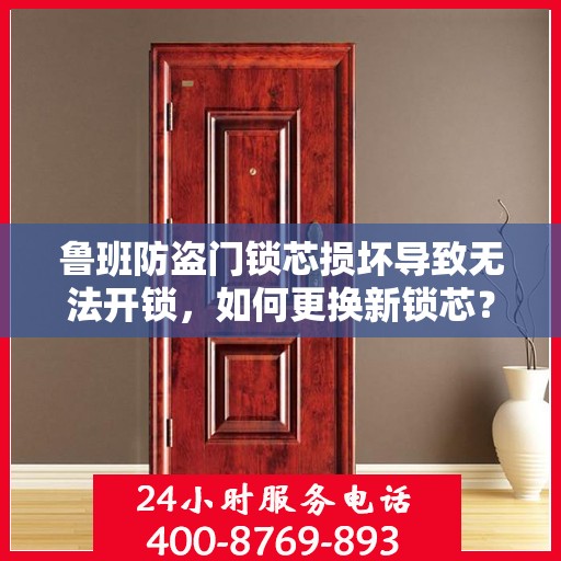 鲁班防盗门锁芯损坏导致无法开锁，如何更换新锁芯？，鲁班防盗门锁芯损坏换芯攻略，轻松解决无法开锁难题