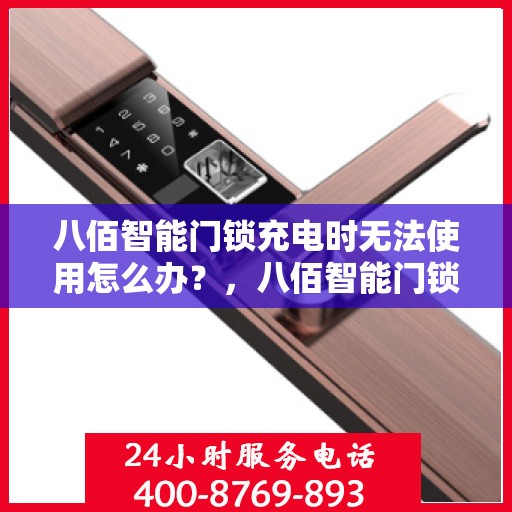 八佰智能门锁充电时无法使用怎么办？，八佰智能门锁充电故障解决方案，充电时无法使用怎么办？