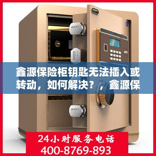 鑫源保险柜钥匙无法插入或转动，如何解决？，鑫源保险柜锁匙插入难题及转动故障解决方案