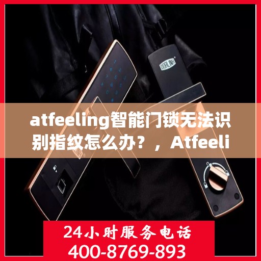 atfeeling智能门锁无法识别指纹怎么办？，Atfeeling智能门锁指纹无法识别？解决方法大解析！
