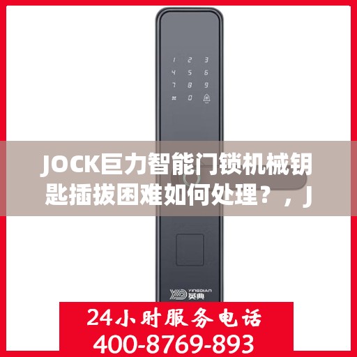 JOCK巨力智能门锁机械钥匙插拔困难如何处理？，JOCK巨力智能门锁机械钥匙插拔困难解决方案