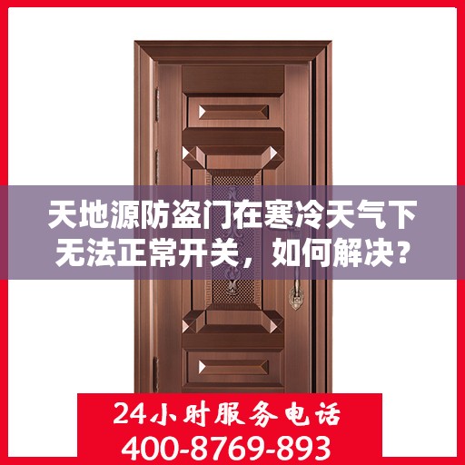 天地源防盗门在寒冷天气下无法正常开关，如何解决？，天地源防盗门寒天开关故障解析与解决方案