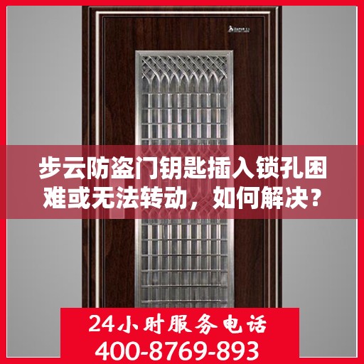 步云防盗门钥匙插入锁孔困难或无法转动，如何解决？，步云防盗门钥匙插入困难及无法转动问题解决方案
