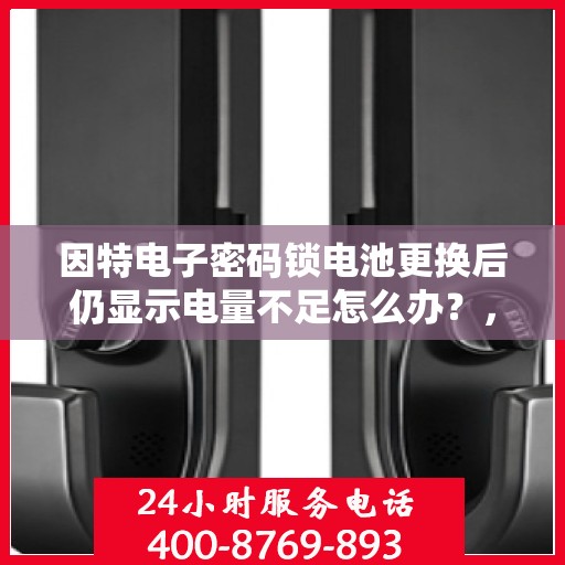 因特电子密码锁电池更换后仍显示电量不足怎么办？，如何解决因特电子密码锁电池更换后仍显示电量不足的问题？