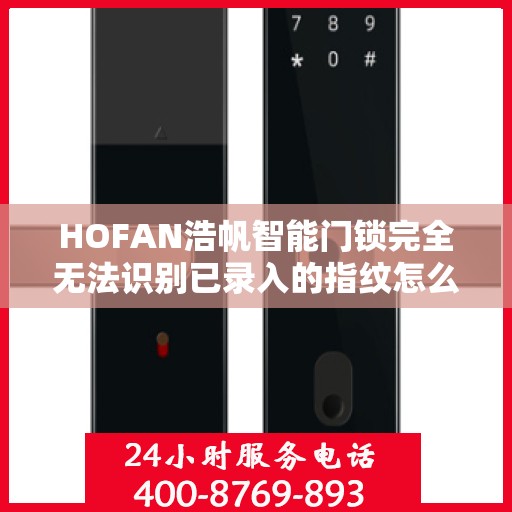 HOFAN浩帆智能门锁完全无法识别已录入的指纹怎么办？，HOFAN浩帆智能门锁指纹无法识别问题解析与解决方案