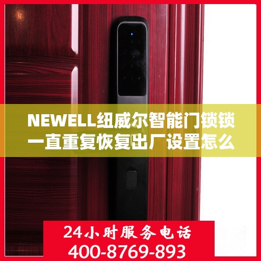 NEWELL纽威尔智能门锁锁一直重复恢复出厂设置怎么办？，NEWELL智能门锁频繁重置问题解析与解决方案