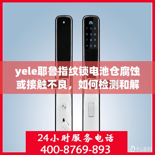 yele耶鲁指纹锁电池仓腐蚀或接触不良，如何检测和解决YeLe耶鲁指纹锁的电池仓问题