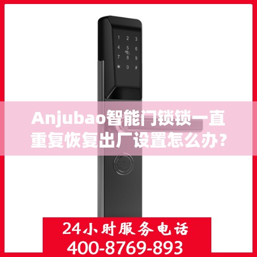 Anjubao智能门锁锁一直重复恢复出厂设置怎么办？，Anjubao智能门锁反复重置问题解析与解决方案