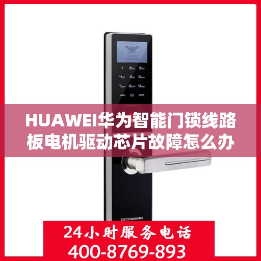 HUAWEI华为智能门锁线路板电机驱动芯片故障怎么办？，华为智能门锁驱动芯片故障解析与解决方案