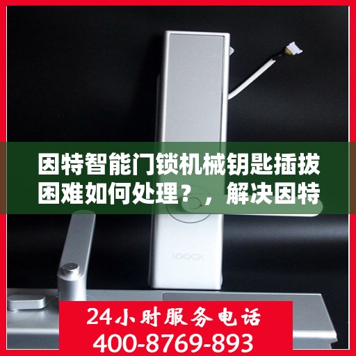 因特智能门锁机械钥匙插拔困难如何处理？，解决因特智能门锁机械钥匙插拔困难的有效方法