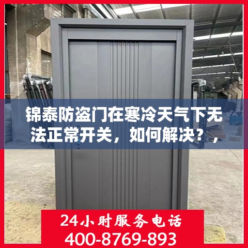 锦泰防盗门在寒冷天气下无法正常开关，如何解决？，锦泰防盗门寒天开关故障解析与解决方案