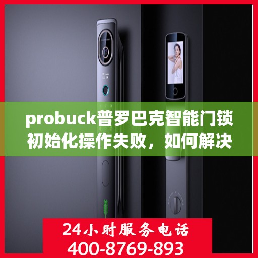 probuck普罗巴克智能门锁初始化操作失败，如何解决Probuck普罗巴克智能门锁初始化失败的问题？