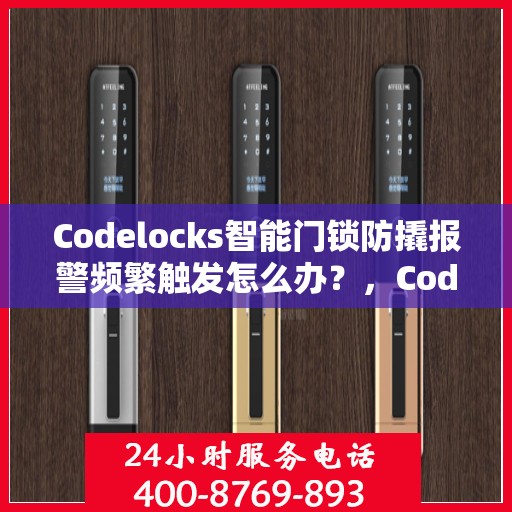 Codelocks智能门锁防撬报警频繁触发怎么办？，Codelocks智能门锁防撬报警频繁触发问题解析与解决方案