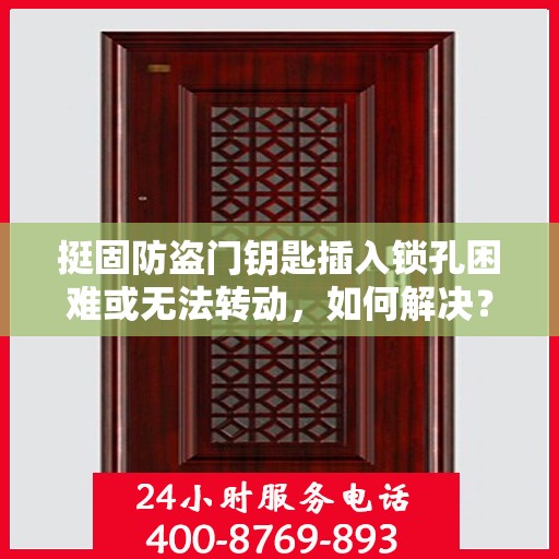 挺固防盗门钥匙插入锁孔困难或无法转动，如何解决？，挺固防盗门钥匙插入困难及无法转动问题解决方案