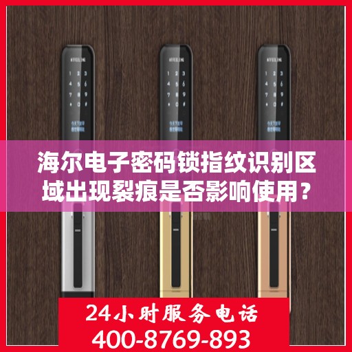 海尔电子密码锁指纹识别区域出现裂痕是否影响使用？，海尔电子密码锁指纹识别区域裂痕会影响正常使用吗？