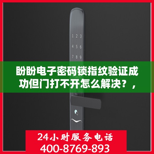 盼盼电子密码锁指纹验证成功但门打不开怎么解决？，如何解决盼盼电子密码锁指纹验证成功但无法开门的问题