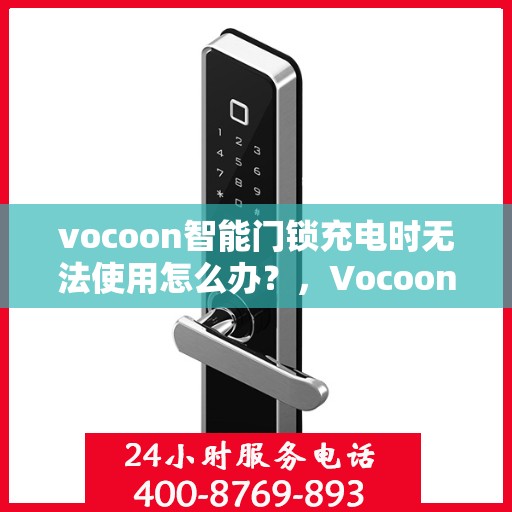 vocoon智能门锁充电时无法使用怎么办？，Vocoon智能门锁充电故障解决方案，无法使用时该怎么办？