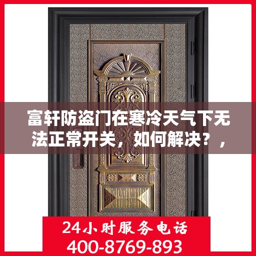 富轩防盗门在寒冷天气下无法正常开关，如何解决？，富轩防盗门寒天开关故障解析与解决方案