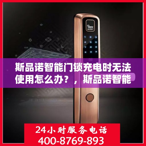 斯品诺智能门锁充电时无法使用怎么办？，斯品诺智能门锁充电故障排查与解决方案