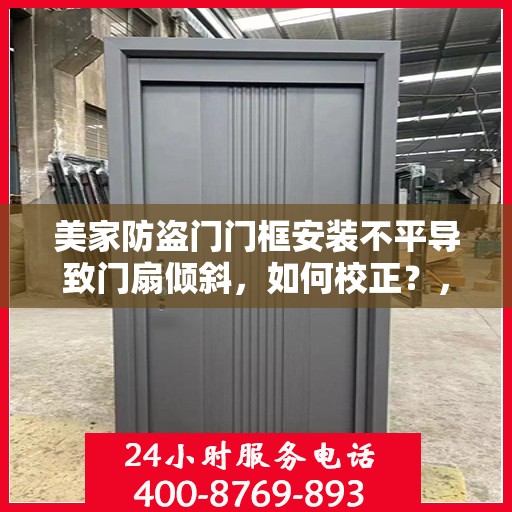 美家防盗门门框安装不平导致门扇倾斜，如何校正？，美家防盗门门框安装误差调整指南，门扇倾斜校正全攻略
