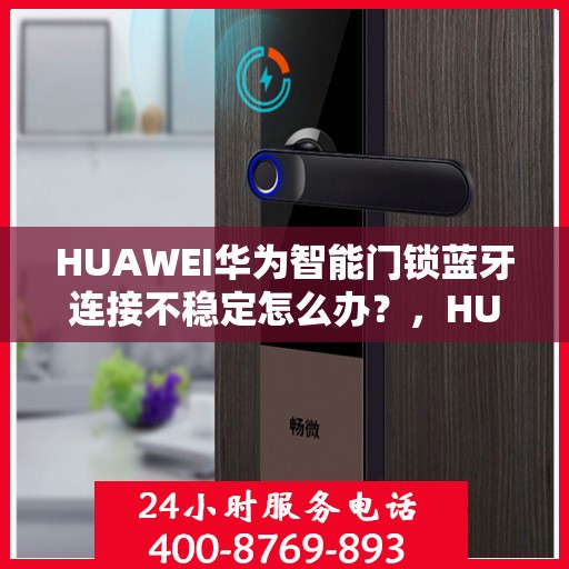 HUAWEI华为智能门锁蓝牙连接不稳定怎么办？，HUAWEI华为智能门锁蓝牙连接问题解析与解决方案