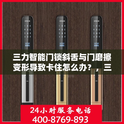 三力智能门锁斜舌与门磨擦变形导致卡住怎么办？，三力智能门锁斜舌变形卡住问题解析与解决方案