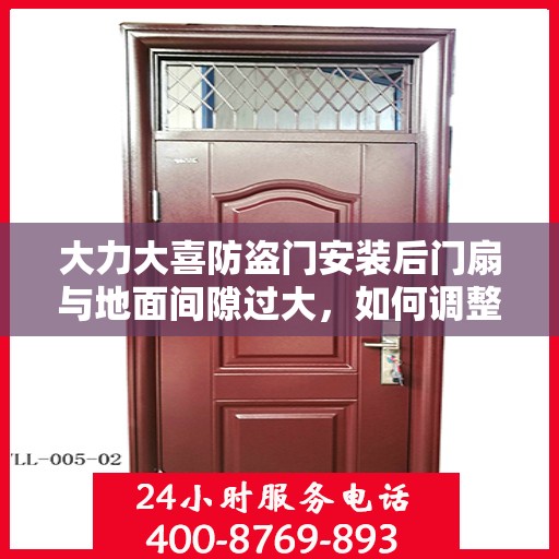 大力大喜防盗门安装后门扇与地面间隙过大，如何调整？，大力大喜防盗门后门扇安装调整指南，解决间隙过大问题