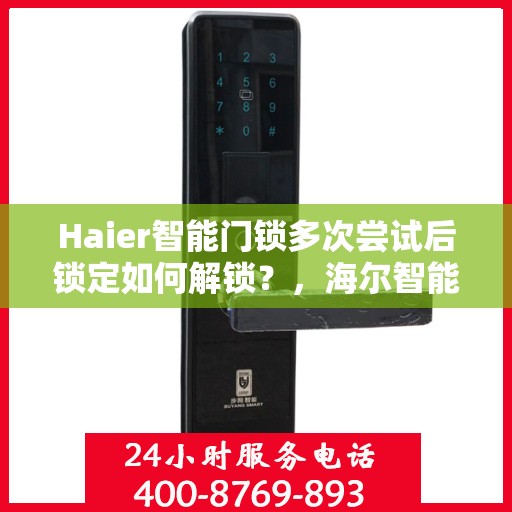 Haier智能门锁多次尝试后锁定如何解锁？，海尔智能门锁多次尝试后的解锁方法解析