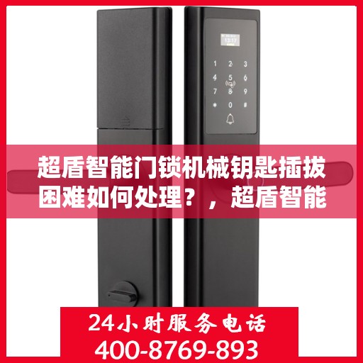 超盾智能门锁机械钥匙插拔困难如何处理？，超盾智能门锁机械钥匙插拔问题解决方案指南