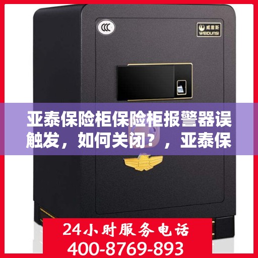 亚泰保险柜保险柜报警器误触发，如何关闭？，亚泰保险柜报警器误触发解决方案，如何正确关闭？
