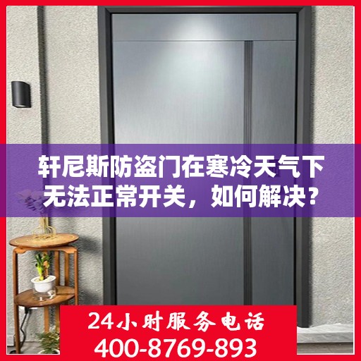 轩尼斯防盗门在寒冷天气下无法正常开关，如何解决？，轩尼斯防盗门寒天开关故障解析与解决方案