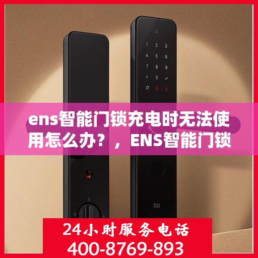 ens智能门锁充电时无法使用怎么办？，ENS智能门锁充电时无法使用的解决方法