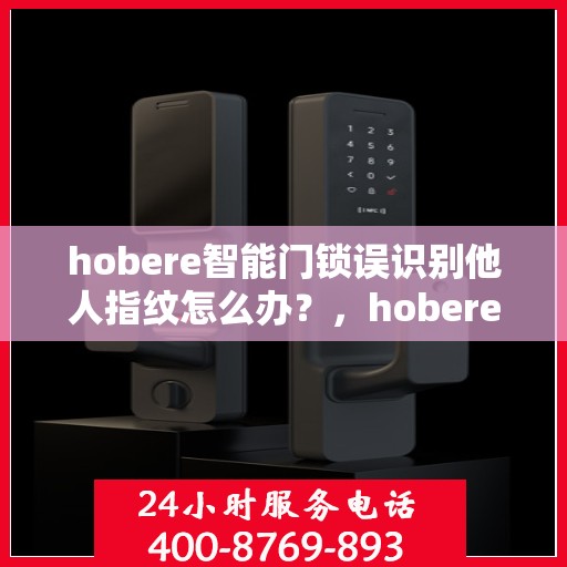 hobere智能门锁误识别他人指纹怎么办？，hobere智能门锁误识别指纹问题解析与解决方案
