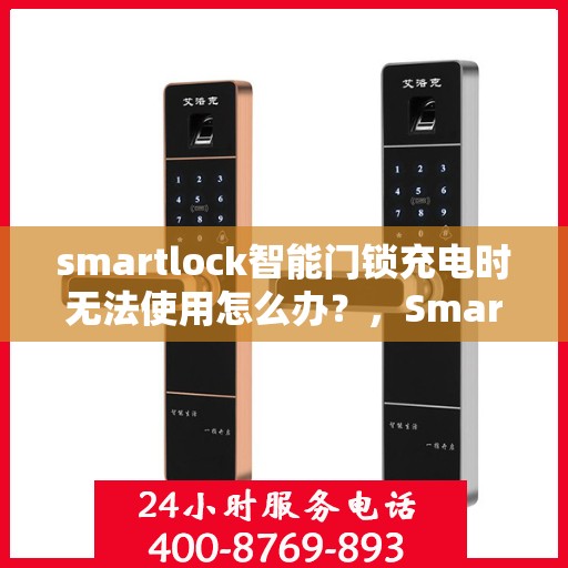 smartlock智能门锁充电时无法使用怎么办？，Smartlock智能门锁充电故障解决方案