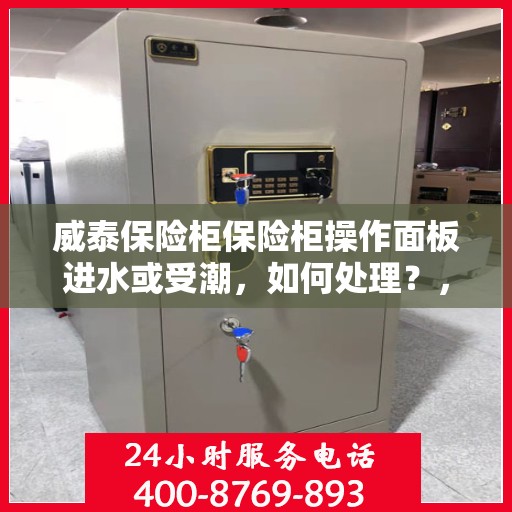 威泰保险柜保险柜操作面板进水或受潮，如何处理？，威泰保险柜操作面板进水受潮处理指南