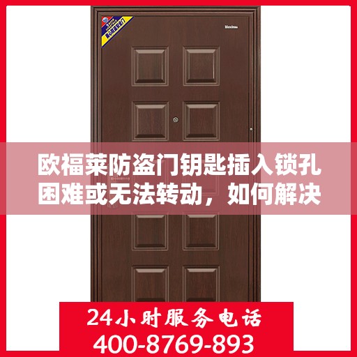 欧福莱防盗门钥匙插入锁孔困难或无法转动，如何解决？，欧福莱防盗门钥匙锁孔问题解析，插入困难与无法转动的解决方法