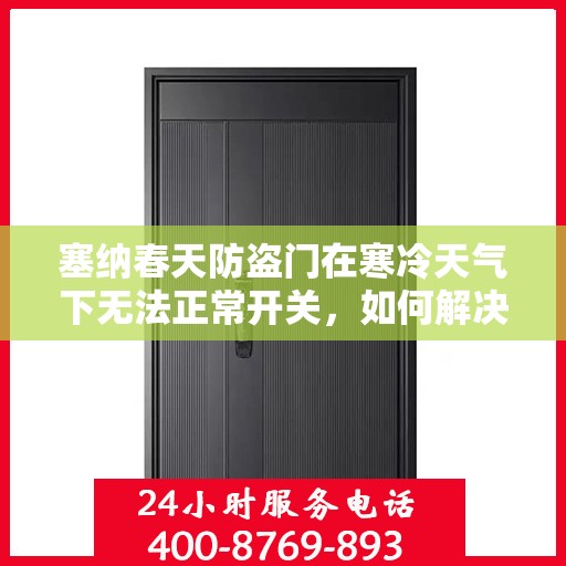 塞纳春天防盗门在寒冷天气下无法正常开关，如何解决？，塞纳春天防盗门寒天开关故障解析与解决方案