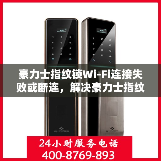 豪力士指纹锁Wi-Fi连接失败或断连，解决豪力士指纹锁WiFi连接失败问题的步骤