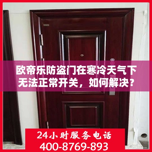 欧帝乐防盗门在寒冷天气下无法正常开关，如何解决？，欧帝乐防盗门寒天开关故障解析与解决方案
