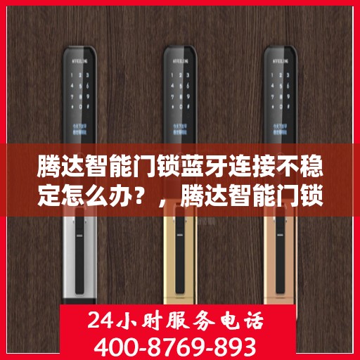 腾达智能门锁蓝牙连接不稳定怎么办？，腾达智能门锁蓝牙连接故障解析与解决方案