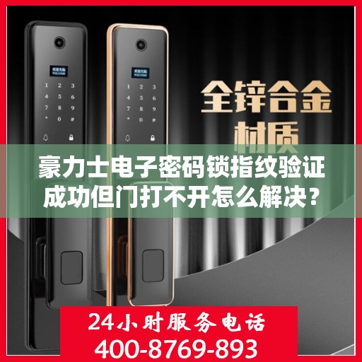 豪力士电子密码锁指纹验证成功但门打不开怎么解决？，豪力士电子密码锁指纹验证成功但门打不开的故障排查方法