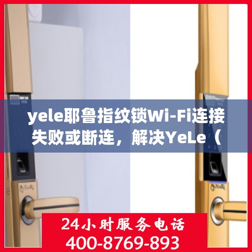 yele耶鲁指纹锁Wi-Fi连接失败或断连，解决YeLe（耶鲁）指纹锁Wi-Fi连接问题的步骤指南