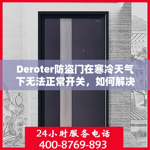 Deroter防盗门在寒冷天气下无法正常开关，如何解决？，Deroter防盗门低温环境下的开关问题解析与解决方案
