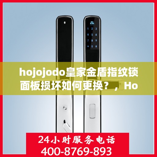 hojojodo皇家金盾指纹锁面板损坏如何更换？，Hojojodo皇家金盾指纹锁面板更换指南，解决损坏问题